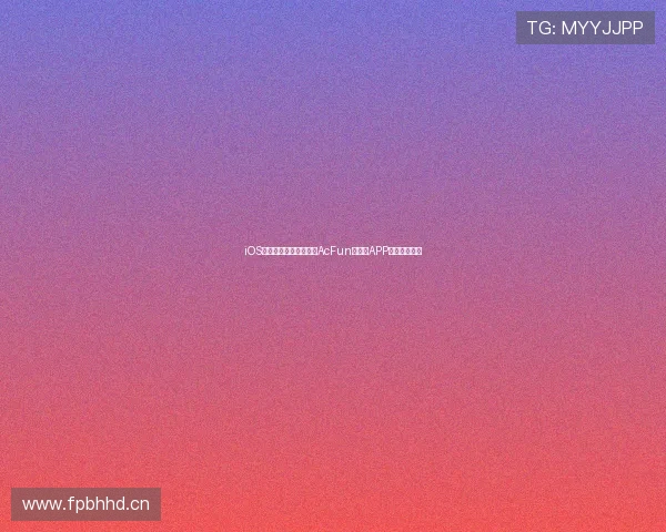 iOS系统上如何安装和使用AcFun破解版APP提升观看体验